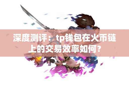 深度测评：tp钱包在火币链上的交易效率如何？