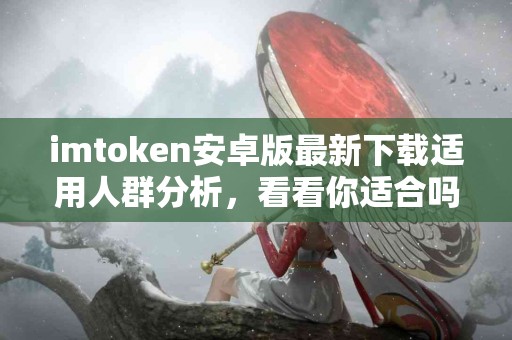 imtoken安卓版最新下载适用人群分析，看看你适合吗