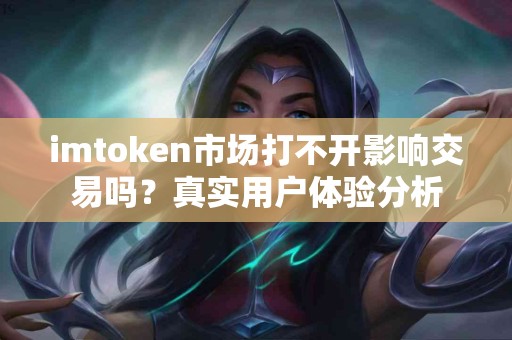 imtoken市场打不开影响交易吗？真实用户体验分析
