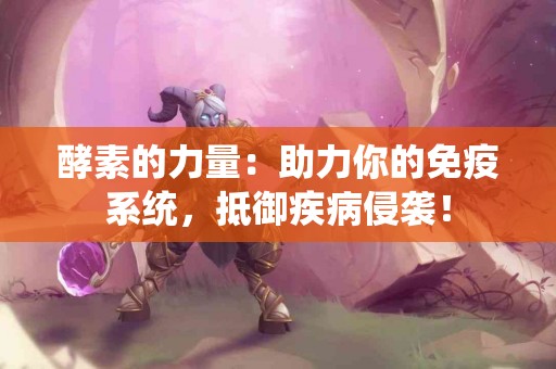 酵素的力量：助力你的免疫系统，抵御疾病侵袭！