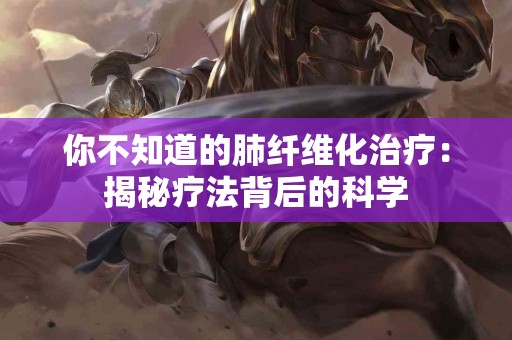 你不知道的肺纤维化治疗：揭秘疗法背后的科学