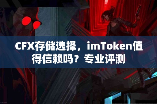 CFX存储选择，imToken值得信赖吗？专业评测