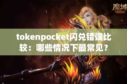 tokenpocket闪兑错误比较：哪些情况下最常见？