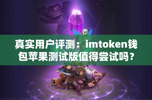 真实用户评测：imtoken钱包苹果测试版值得尝试吗？