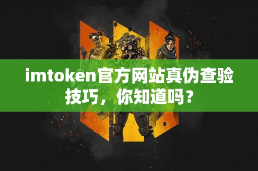 imtoken官方网站真伪查验技巧，你知道吗？