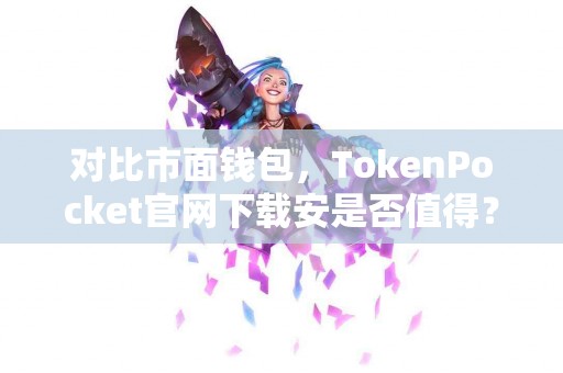 对比市面钱包，TokenPocket官网下载安是否值得？