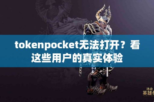 tokenpocket无法打开？看这些用户的真实体验