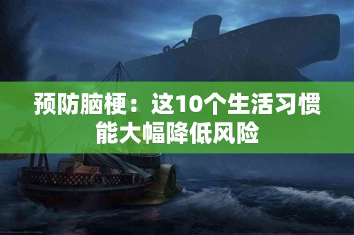 预防脑梗：这10个生活习惯能大幅降低风险