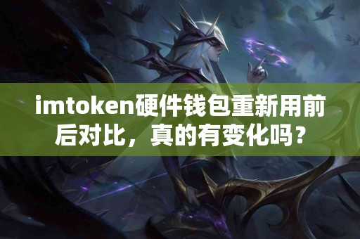 imtoken硬件钱包重新用前后对比，真的有变化吗？