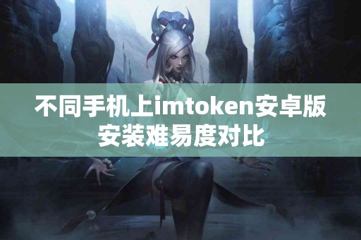 不同手机上imtoken安卓版安装难易度对比