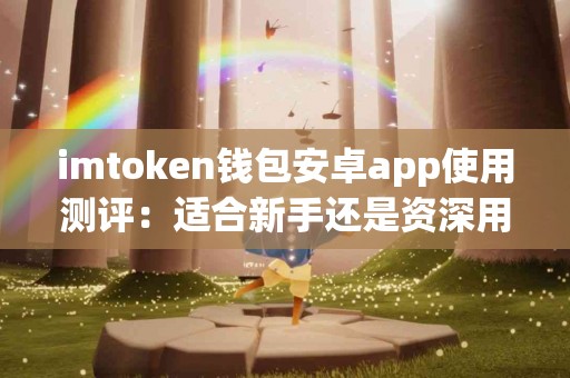 imtoken钱包安卓app使用测评：适合新手还是资深用户？