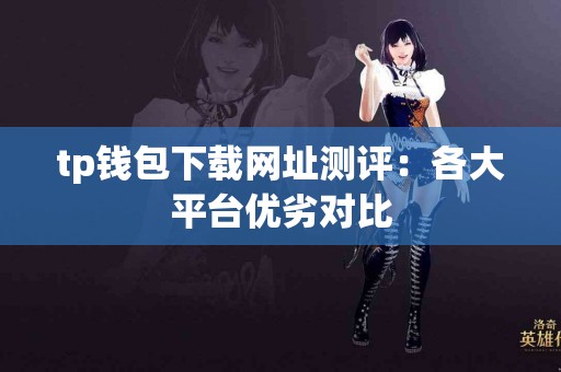 tp钱包下载网址测评：各大平台优劣对比