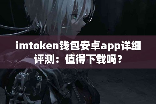 imtoken钱包安卓app详细评测：值得下载吗？