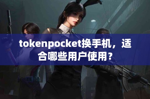 tokenpocket换手机，适合哪些用户使用？