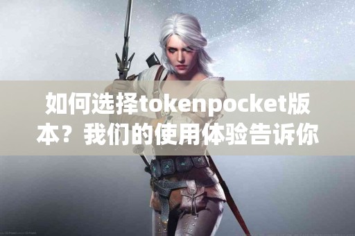 如何选择tokenpocket版本？我们的使用体验告诉你