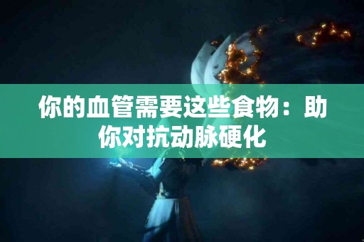 你的血管需要这些食物：助你对抗动脉硬化