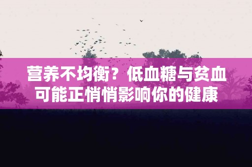 营养不均衡？低血糖与贫血可能正悄悄影响你的健康
