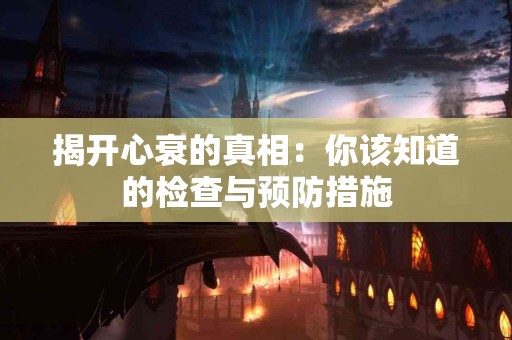 揭开心衰的真相：你该知道的检查与预防措施