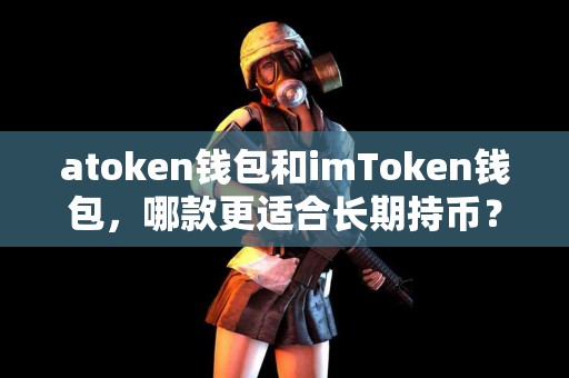 atoken钱包和imToken钱包，哪款更适合长期持币？