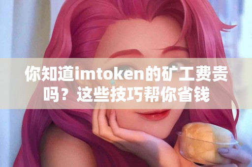 你知道imtoken的矿工费贵吗？这些技巧帮你省钱