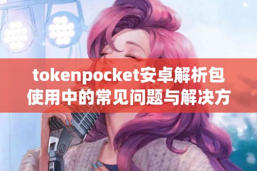 tokenpocket安卓解析包使用中的常见问题与解决方案