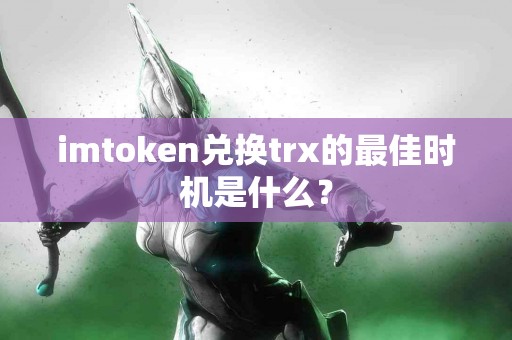 imtoken兑换trx的最佳时机是什么？