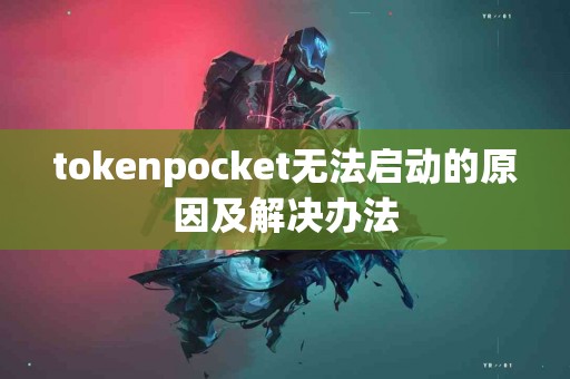 tokenpocket无法启动的原因及解决办法