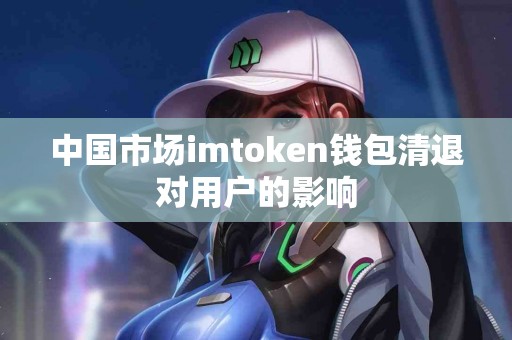 中国市场imtoken钱包清退对用户的影响
