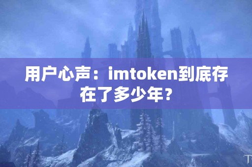用户心声：imtoken到底存在了多少年？