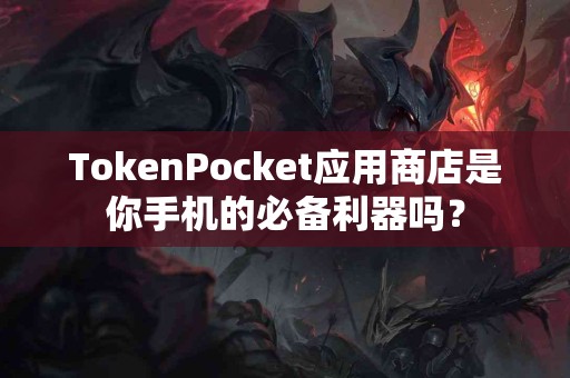 TokenPocket应用商店是你手机的必备利器吗？