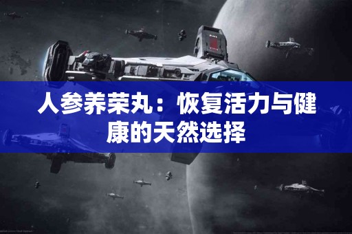 人参养荣丸：恢复活力与健康的天然选择