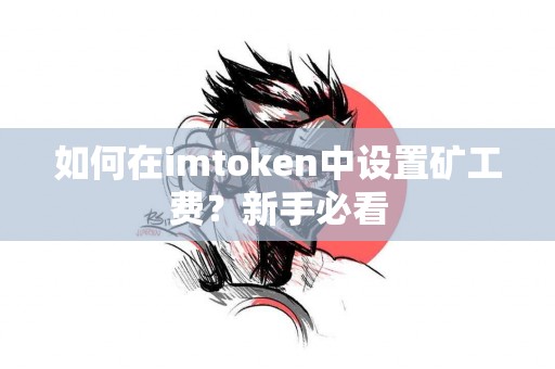 如何在imtoken中设置矿工费？新手必看