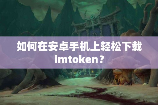 如何在安卓手机上轻松下载imtoken？