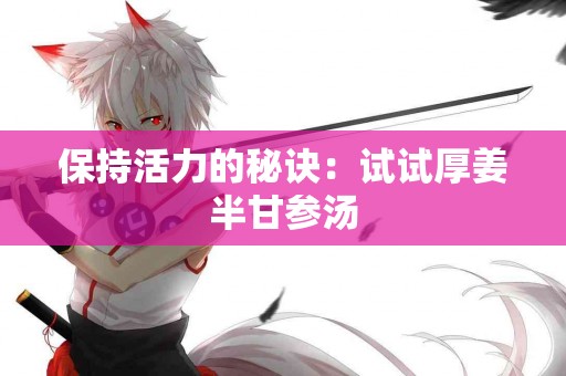 保持活力的秘诀：试试厚姜半甘参汤