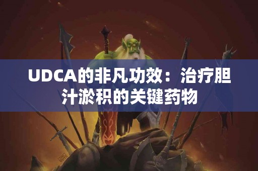 UDCA的非凡功效：治疗胆汁淤积的关键药物