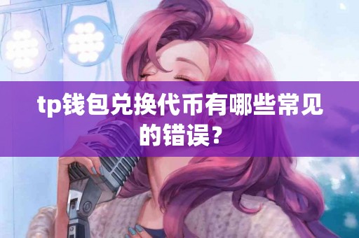 tp钱包兑换代币有哪些常见的错误？