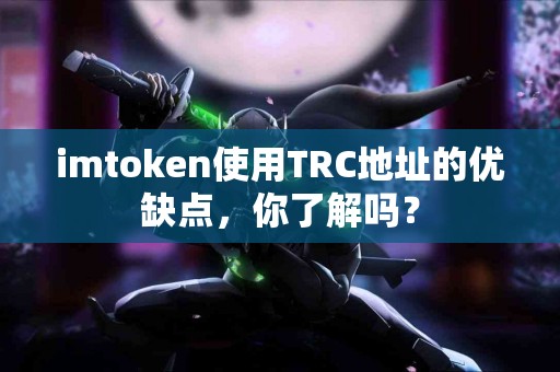 imtoken使用TRC地址的优缺点，你了解吗？