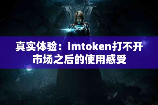 真实体验：imtoken打不开市场之后的使用感受