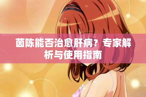 茵陈能否治愈肝病？专家解析与使用指南