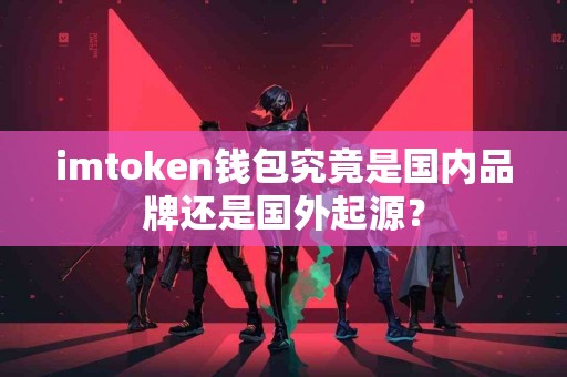 imtoken钱包究竟是国内品牌还是国外起源？