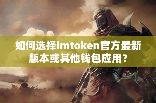 如何选择imtoken官方最新版本或其他钱包应用？