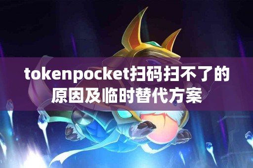 tokenpocket扫码扫不了的原因及临时替代方案