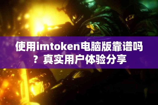 使用imtoken电脑版靠谱吗？真实用户体验分享