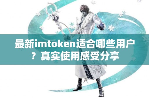 最新imtoken适合哪些用户？真实使用感受分享