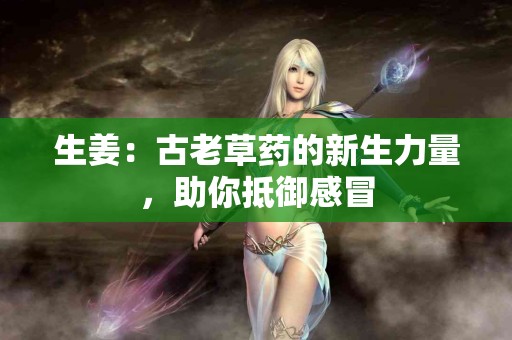 生姜：古老草药的新生力量，助你抵御感冒