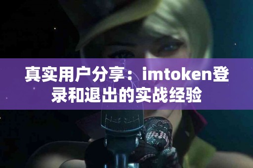 真实用户分享：imtoken登录和退出的实战经验
