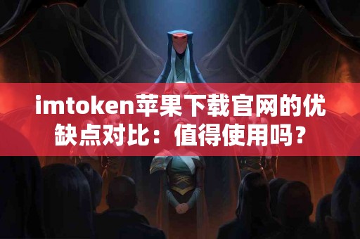 imtoken苹果下载官网的优缺点对比：值得使用吗？