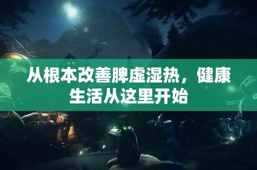 从根本改善脾虚湿热，健康生活从这里开始