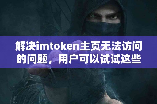 解决imtoken主页无法访问的问题，用户可以试试这些方法