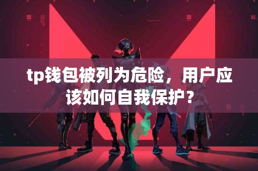 tp钱包被列为危险，用户应该如何自我保护？